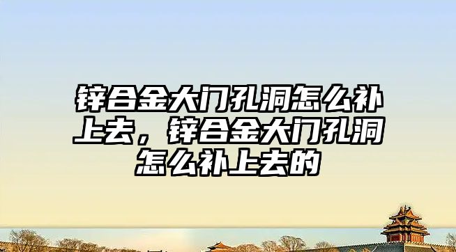 鋅合金大門孔洞怎么補上去，鋅合金大門孔洞怎么補上去的