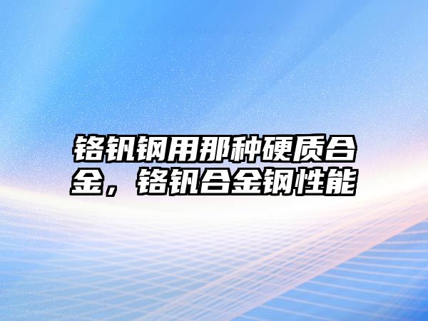 鉻釩鋼用那種硬質(zhì)合金，鉻釩合金鋼性能