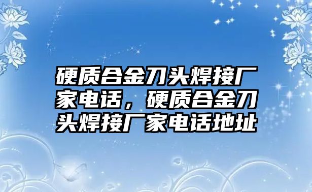 硬質(zhì)合金刀頭焊接廠家電話，硬質(zhì)合金刀頭焊接廠家電話地址