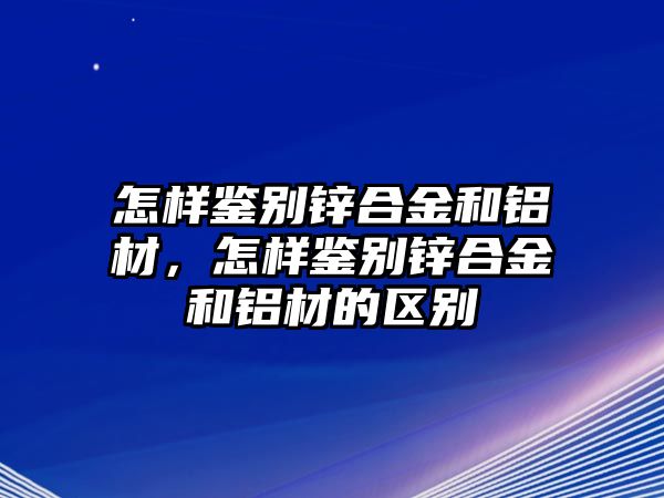 怎樣鑒別鋅合金和鋁材，怎樣鑒別鋅合金和鋁材的區(qū)別