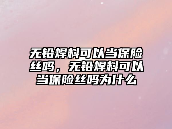 無鉛焊料可以當保險絲嗎，無鉛焊料可以當保險絲嗎為什么