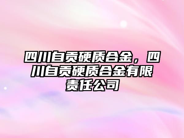 四川自貢硬質(zhì)合金，四川自貢硬質(zhì)合金有限責(zé)任公司