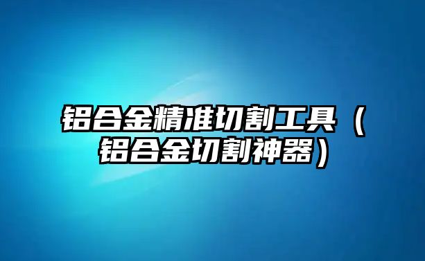 鋁合金精準切割工具（鋁合金切割神器）