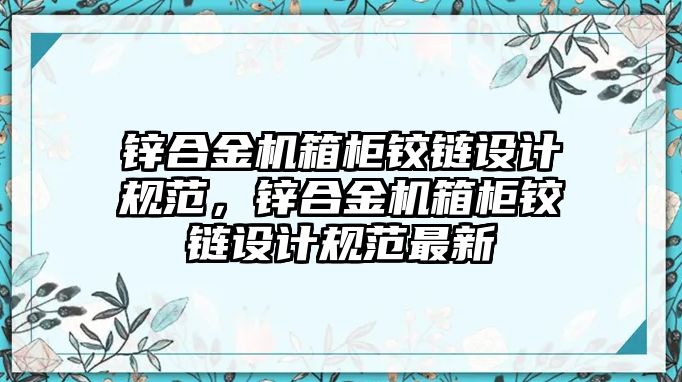 鋅合金機箱柜鉸鏈設(shè)計規(guī)范，鋅合金機箱柜鉸鏈設(shè)計規(guī)范最新