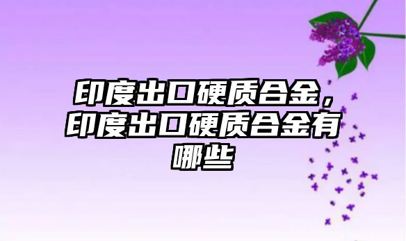 印度出口硬質(zhì)合金，印度出口硬質(zhì)合金有哪些