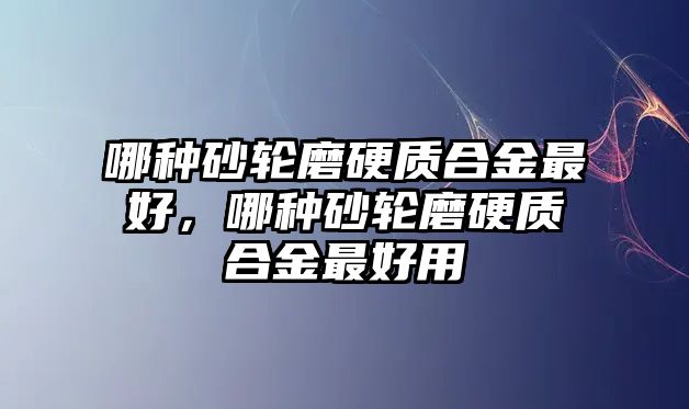 哪種砂輪磨硬質(zhì)合金最好，哪種砂輪磨硬質(zhì)合金最好用