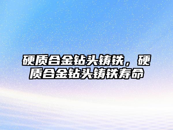 硬質合金鉆頭鑄鐵，硬質合金鉆頭鑄鐵壽命