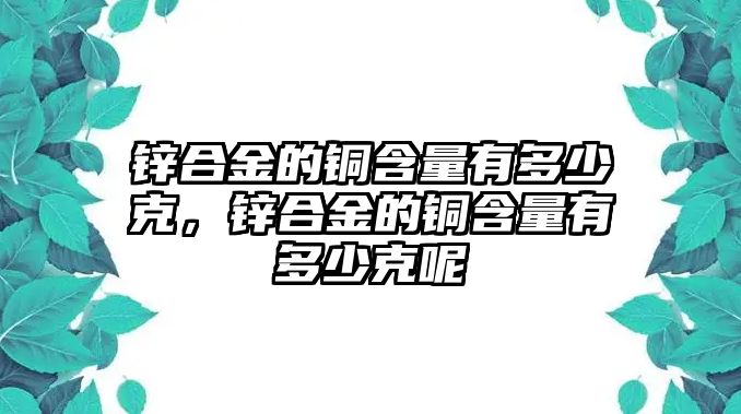 鋅合金的銅含量有多少克，鋅合金的銅含量有多少克呢