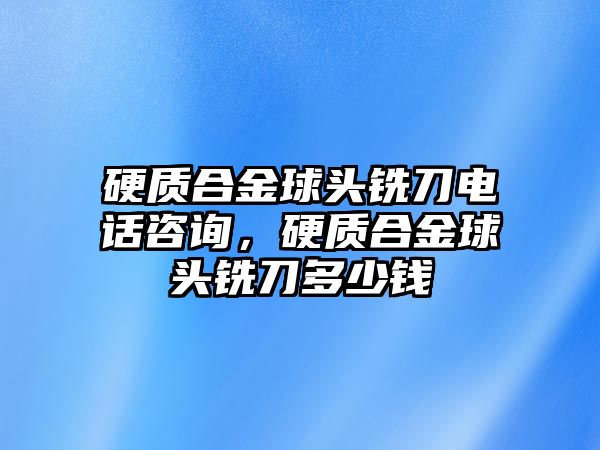 硬質(zhì)合金球頭銑刀電話(huà)咨詢(xún)，硬質(zhì)合金球頭銑刀多少錢(qián)