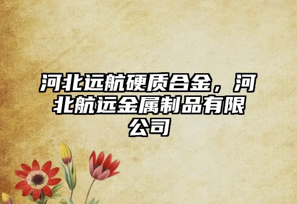 河北遠(yuǎn)航硬質(zhì)合金，河北航遠(yuǎn)金屬制品有限公司