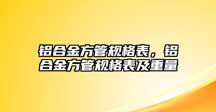 鋁合金方管規(guī)格表，鋁合金方管規(guī)格表及重量