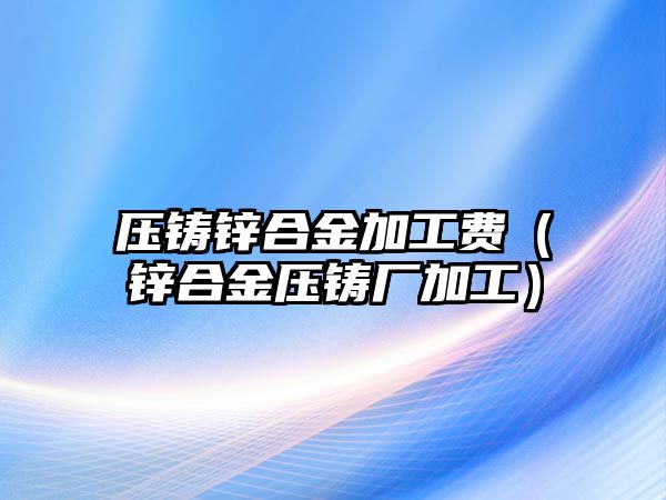 壓鑄鋅合金加工費（鋅合金壓鑄廠加工）