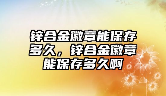 鋅合金徽章能保存多久，鋅合金徽章能保存多久啊