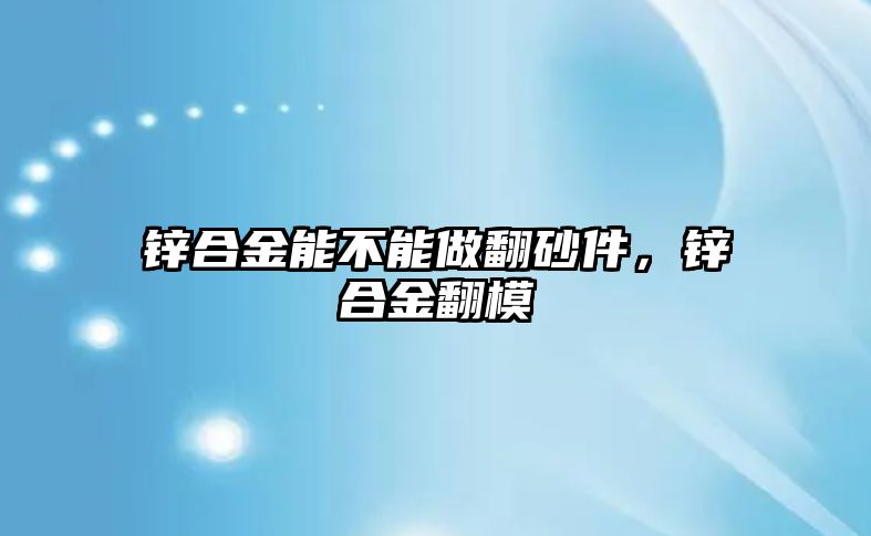 鋅合金能不能做翻砂件，鋅合金翻模