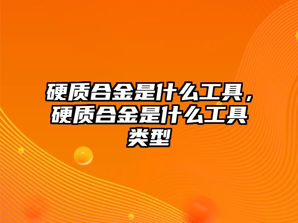 硬質(zhì)合金是什么工具，硬質(zhì)合金是什么工具類型