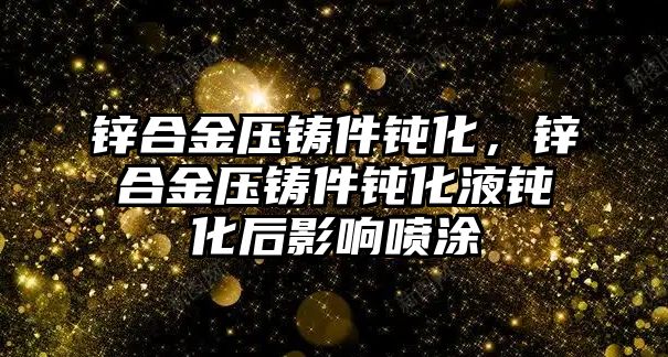 鋅合金壓鑄件鈍化，鋅合金壓鑄件鈍化液鈍化后影響噴涂