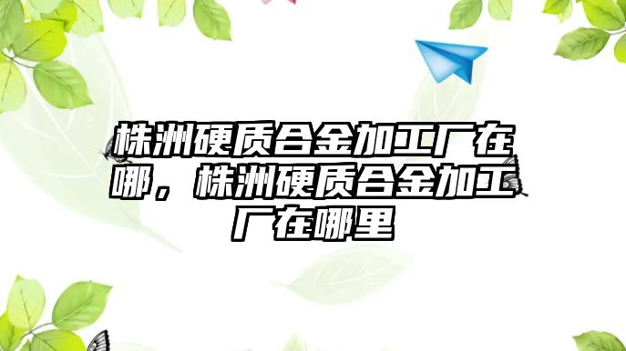 株洲硬質(zhì)合金加工廠在哪，株洲硬質(zhì)合金加工廠在哪里