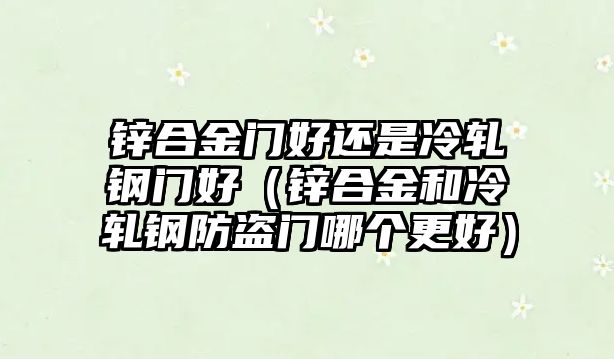 鋅合金門好還是冷軋鋼門好（鋅合金和冷軋鋼防盜門哪個更好）