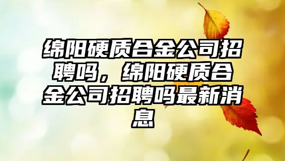 綿陽硬質(zhì)合金公司招聘嗎，綿陽硬質(zhì)合金公司招聘嗎最新消息