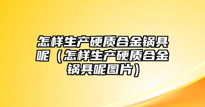 怎樣生產(chǎn)硬質(zhì)合金鍋具呢（怎樣生產(chǎn)硬質(zhì)合金鍋具呢圖片）