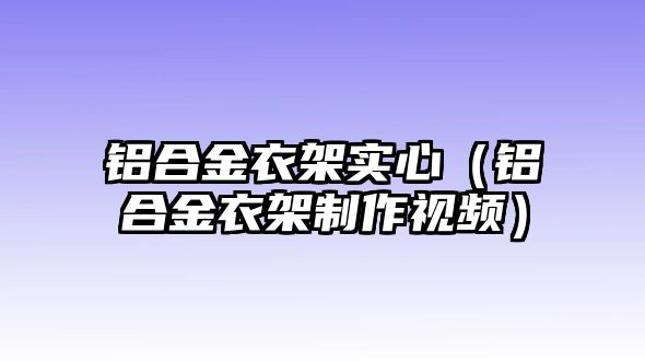 鋁合金衣架實(shí)心（鋁合金衣架制作視頻）