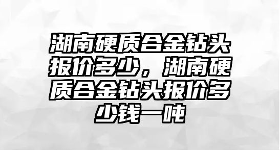 湖南硬質(zhì)合金鉆頭報價多少，湖南硬質(zhì)合金鉆頭報價多少錢一噸