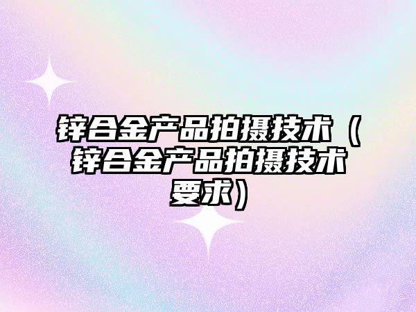 鋅合金產品拍攝技術（鋅合金產品拍攝技術要求）