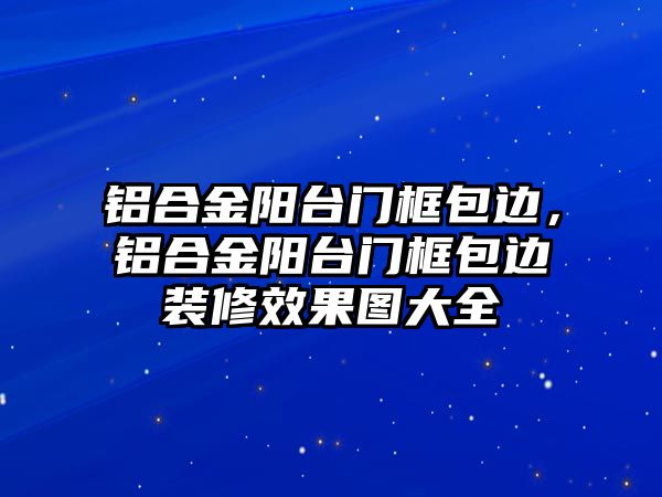 鋁合金陽臺門框包邊，鋁合金陽臺門框包邊裝修效果圖大全