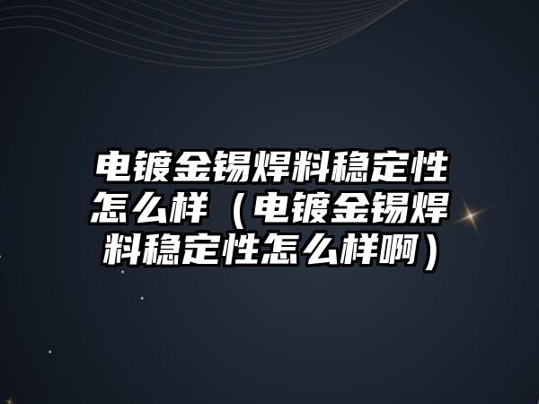 電鍍金錫焊料穩(wěn)定性怎么樣（電鍍金錫焊料穩(wěn)定性怎么樣?。? class=