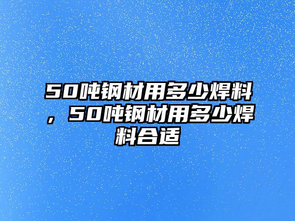 50噸鋼材用多少焊料，50噸鋼材用多少焊料合適