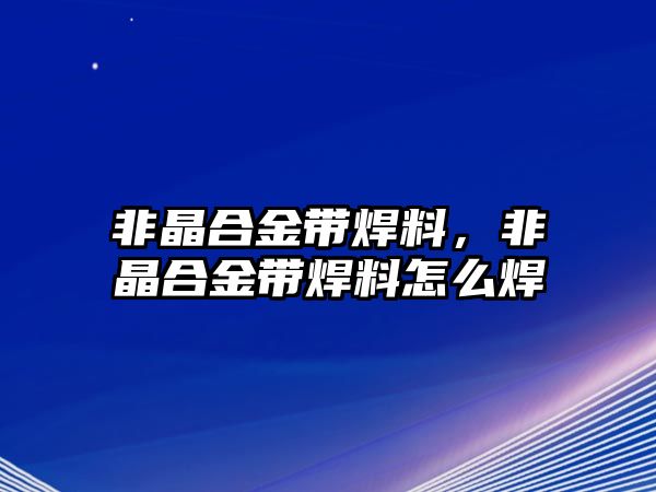 非晶合金帶焊料，非晶合金帶焊料怎么焊