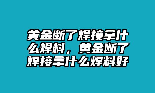 黃金斷了焊接拿什么焊料，黃金斷了焊接拿什么焊料好