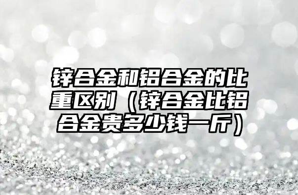 鋅合金和鋁合金的比重區(qū)別（鋅合金比鋁合金貴多少錢一斤）