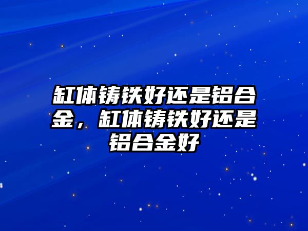 缸體鑄鐵好還是鋁合金，缸體鑄鐵好還是鋁合金好