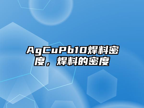 AgCuPb10焊料密度，焊料的密度