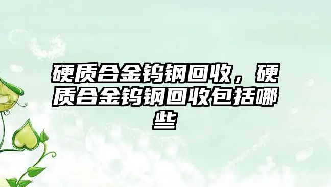 硬質(zhì)合金鎢鋼回收，硬質(zhì)合金鎢鋼回收包括哪些