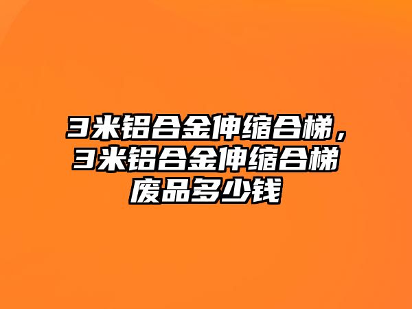 3米鋁合金伸縮合梯，3米鋁合金伸縮合梯廢品多少錢