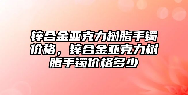 鋅合金亞克力樹脂手鐲價格，鋅合金亞克力樹脂手鐲價格多少