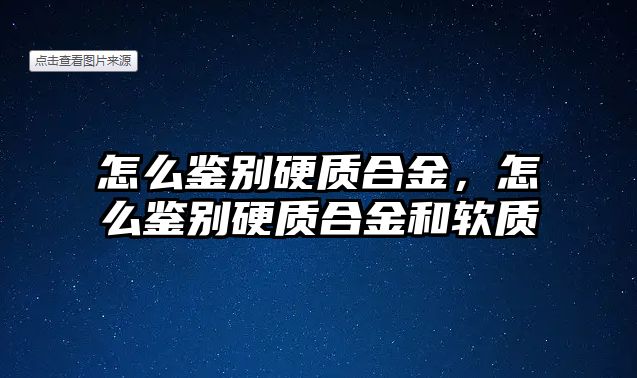 怎么鑒別硬質(zhì)合金，怎么鑒別硬質(zhì)合金和軟質(zhì)