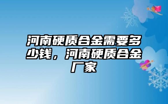 河南硬質(zhì)合金需要多少錢，河南硬質(zhì)合金廠家