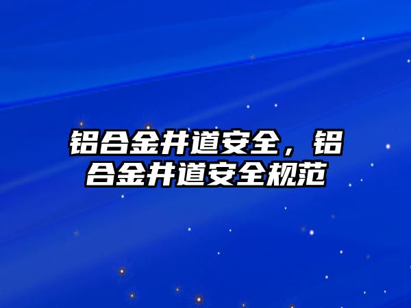 鋁合金井道安全，鋁合金井道安全規(guī)范