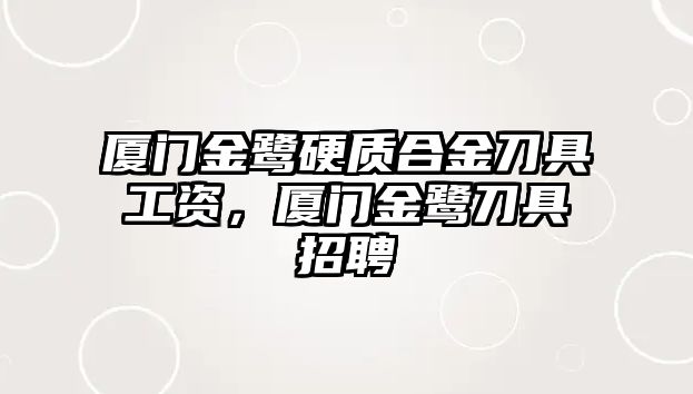 廈門金鷺硬質(zhì)合金刀具工資，廈門金鷺刀具招聘