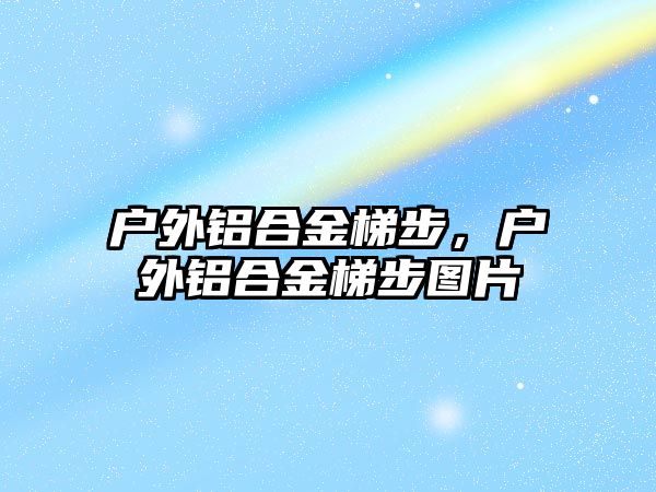 戶外鋁合金梯步，戶外鋁合金梯步圖片