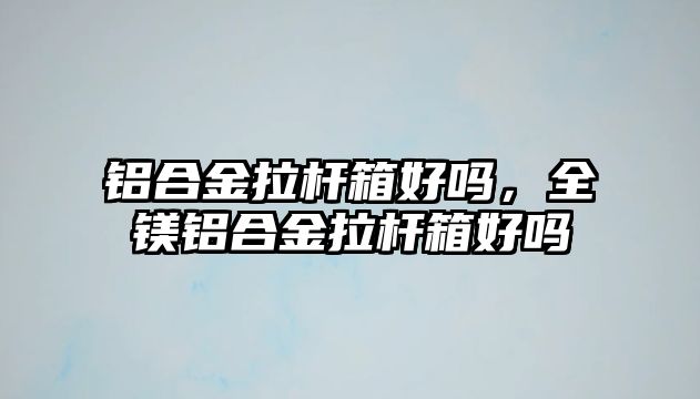 鋁合金拉桿箱好嗎，全鎂鋁合金拉桿箱好嗎