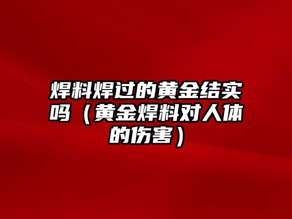 焊料焊過的黃金結(jié)實嗎（黃金焊料對人體的傷害）