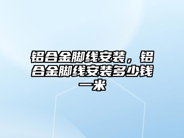 鋁合金腳線安裝，鋁合金腳線安裝多少錢一米