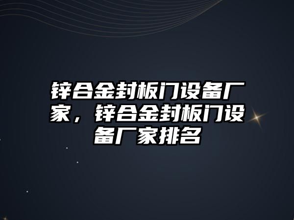 鋅合金封板門設(shè)備廠家，鋅合金封板門設(shè)備廠家排名