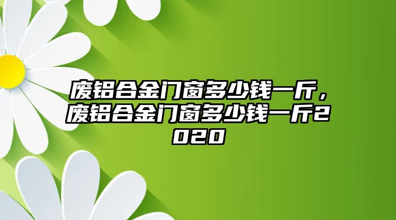 廢鋁合金門窗多少錢一斤，廢鋁合金門窗多少錢一斤2020