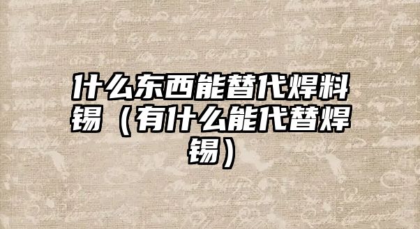 什么東西能替代焊料錫（有什么能代替焊錫）