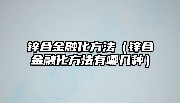 鋅合金融化方法（鋅合金融化方法有哪幾種）